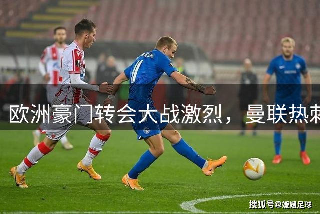 欧洲豪门转会大战激烈，曼联热刺敲定重磅签约