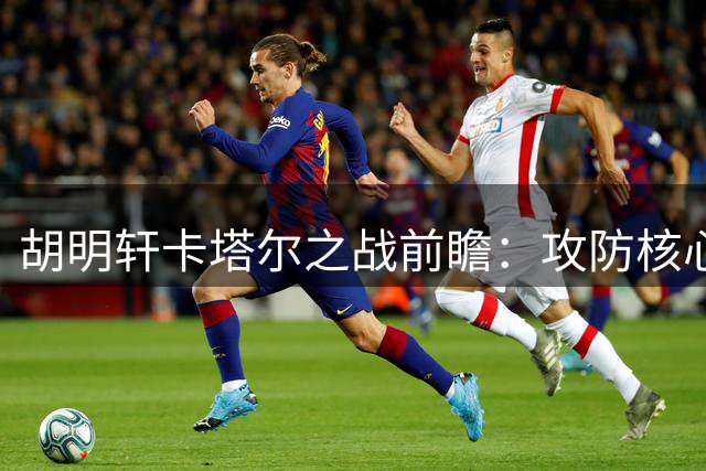 胡明轩卡塔尔之战前瞻：攻防核心有望贡献11-14分